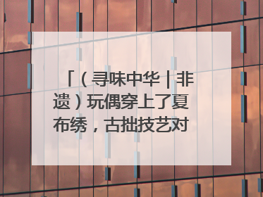 （寻味中华｜非遗）玩偶穿上了夏布绣，古拙技艺对话时尚潮流