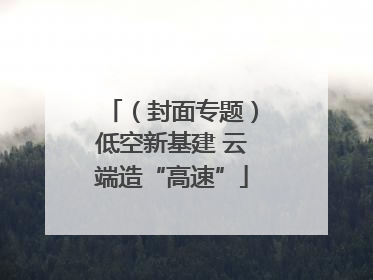 （封面专题）低空新基建 云端造“高速”