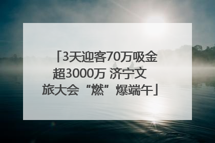3天迎客70万吸金超3000万 济宁文旅大会“燃”爆端午