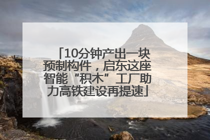 10分钟产出一块预制构件，启东这座智能“积木”工厂助力高铁建设再提速