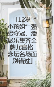 12岁“小孩姐”强势夺冠、潘展乐集齐金牌九宫格 泳坛名场面别错过