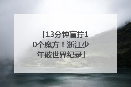 13分钟盲拧10个魔方！浙江少年破世界纪录