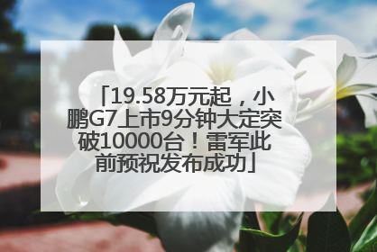 19.58万元起，小鹏G7上市9分钟大定突破10000台！雷军此前预祝发布成功