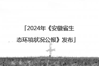 2024年《安徽省生态环境状况公报》发布