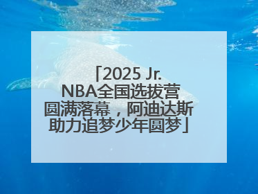 2025 Jr. NBA全国选拔营圆满落幕，阿迪达斯助力追梦少年圆梦