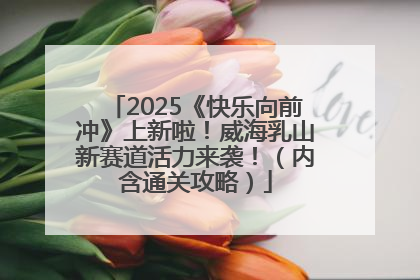 2025《快乐向前冲》上新啦！威海乳山新赛道活力来袭！（内含通关攻略）