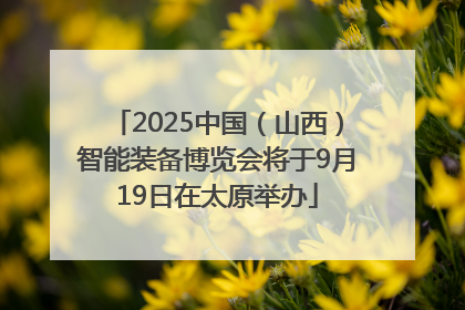2025中国（山西）智能装备博览会将于9月19日在太原举办