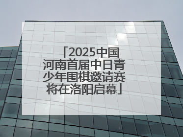 2025中国河南首届中日青少年围棋邀请赛将在洛阳启幕