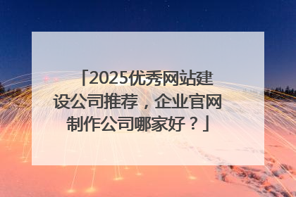2025优秀网站建设公司推荐，企业官网制作公司哪家好？