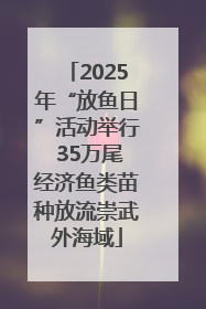 2025年“放鱼日”活动举行 35万尾经济鱼类苗种放流崇武外海域