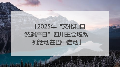 2025年“文化和自然遗产日”四川主会场系列活动在巴中启动