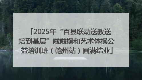 2025年“百县联动送教送培到基层”啦啦操和艺术体操公益培训班（赣州站）圆满结业