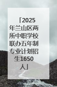 2025年兰山区两所中职学校联办五年制专业计划招生1650人