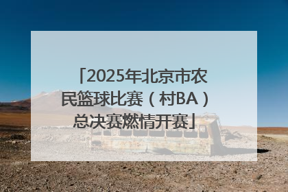 2025年北京市农民篮球比赛（村BA）总决赛燃情开赛