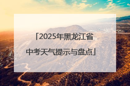 2025年黑龙江省中考天气提示与盘点