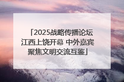 2025战略传播论坛江西上饶开幕 中外嘉宾聚焦文明交流互鉴