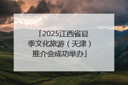 2025江西省夏季文化旅游（天津）推介会成功举办