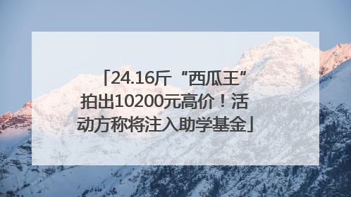 24.16斤“西瓜王”拍出10200元高价！活动方称将注入助学基金