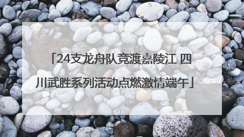 24支龙舟队竞渡嘉陵江 四川武胜系列活动点燃激情端午
