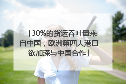 30%的货运吞吐量来自中国，欧洲第四大港口欲加深与中国合作