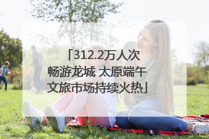 312.2万人次畅游龙城 太原端午文旅市场持续火热