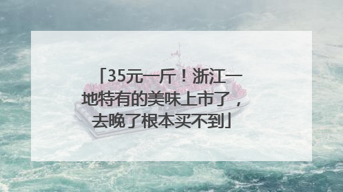 35元一斤！浙江一地特有的美味上市了，去晚了根本买不到