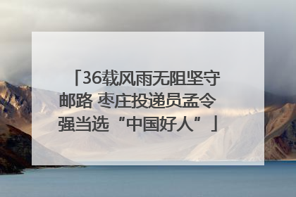36载风雨无阻坚守邮路 枣庄投递员孟令强当选“中国好人”
