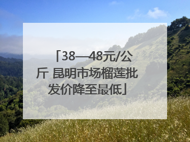 38—48元/公斤 昆明市场榴莲批发价降至最低