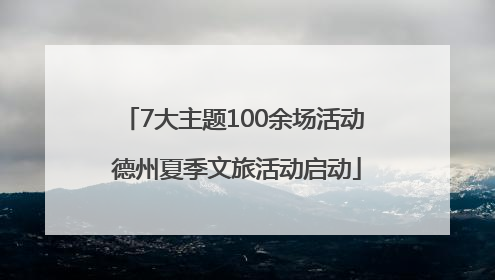 7大主题100余场活动 德州夏季文旅活动启动