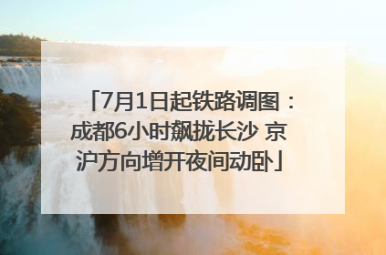 7月1日起铁路调图：成都6小时飙拢长沙 京沪方向增开夜间动卧