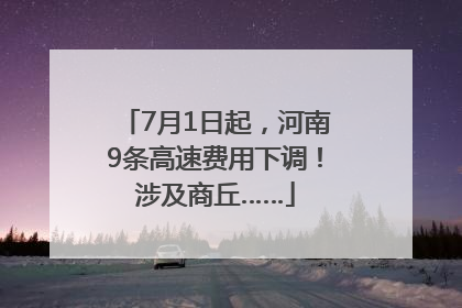 7月1日起，河南9条高速费用下调！涉及商丘……