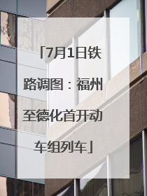 7月1日铁路调图：福州至德化首开动车组列车