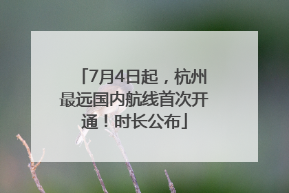 7月4日起，杭州最远国内航线首次开通！时长公布