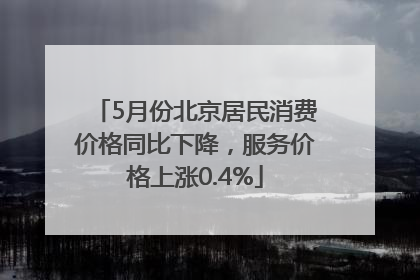 5月份北京居民消费价格同比下降，服务价格上涨0.4%