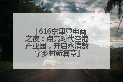 616京津冀电商之夜：点亮时代空港产业园，开启永清数字乡村新篇章