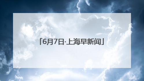 6月7日·上海早新闻