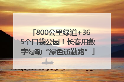 800公里绿道+365个口袋公园！长春用数字勾勒“绿色通勤路”