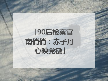 90后检察官南俏俏：赤子丹心映党徽