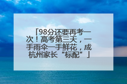 98分还要再考一次！高考第三天，一手雨伞一手鲜花，成杭州家长“标配”