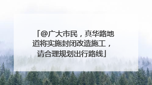 @广大市民，真华路地道将实施封闭改造施工，请合理规划出行路线