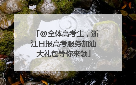 @全体高考生，浙江日报高考服务加油大礼包等你来领