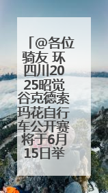 @各位骑友 环四川2025昭觉谷克德索玛花自行车公开赛将于6月15日举行