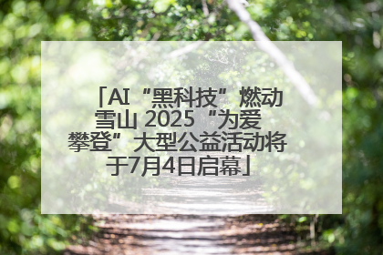 AI“黑科技”燃动雪山 2025“为爱攀登”大型公益活动将于7月4日启幕