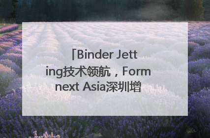 Binder Jetting技术领航，Formnext Asia深圳增材展解锁产业新动能