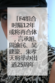 F4组合时隔12年或将再合体，言承旭、周渝民、吴建豪、朱孝天将举办出道25周年演唱会