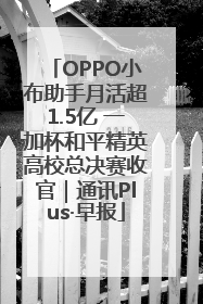 OPPO小布助手月活超1.5亿 一加杯和平精英高校总决赛收官｜通讯Plus·早报